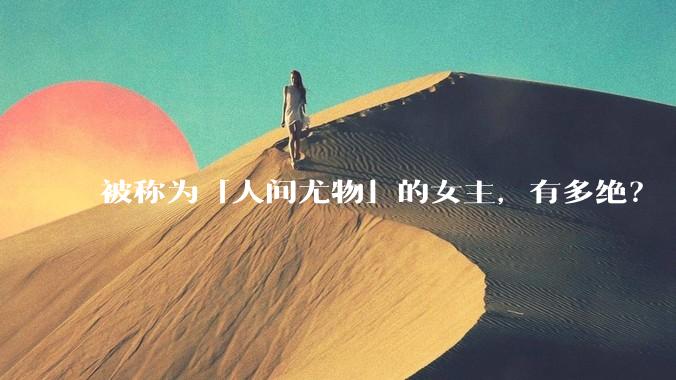 被称为「人间尤物」的女主，有多绝？
