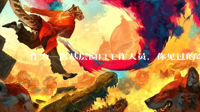 作为一名基层窗口工作人员，你见过的奇葩群众是怎样的？