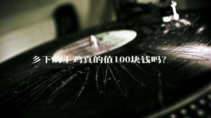 乡下的土鸡真的值100块钱吗？