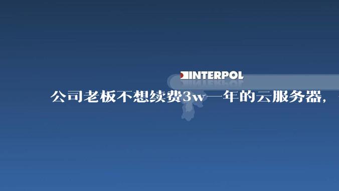 公司老板不想续费3w一年的云服务器，合理吗？