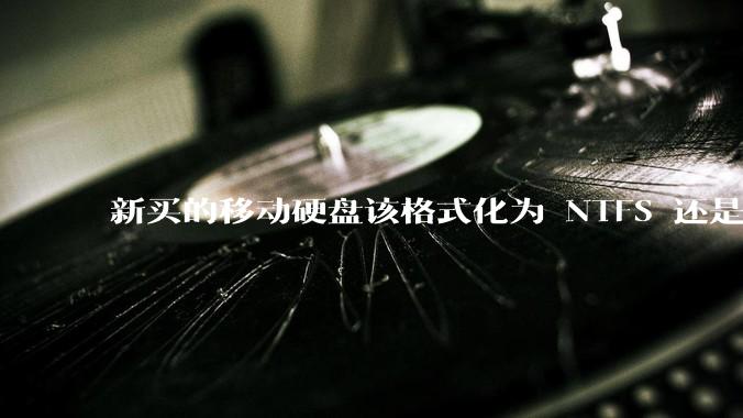 新买的移动硬盘该格式化为 NTFS 还是 exFAT？