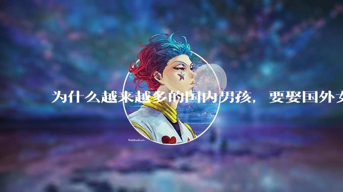 为什么越来越多的国内男孩，要娶国外女孩?