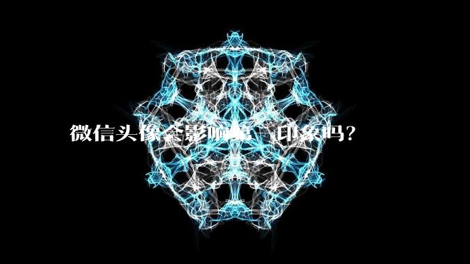 微信头像会影响第一印象吗？