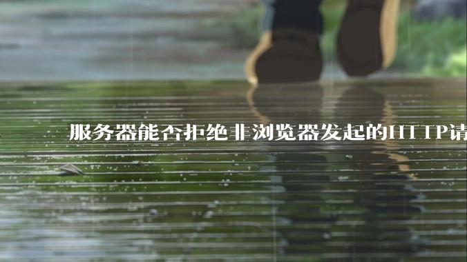 服务器能否拒绝非浏览器发起的HTTP请求？