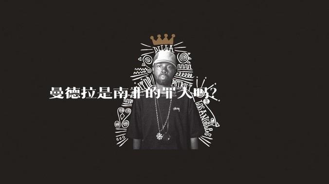 曼德拉是南非的罪人吗？