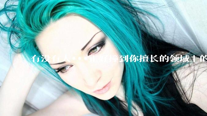 有没有人***正好撞到你擅长的领域上的？