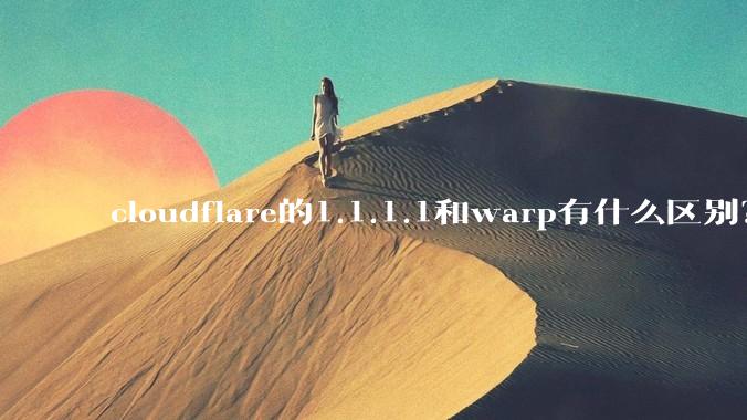 cloudflare的1.1.1.1和warp有什么区别？