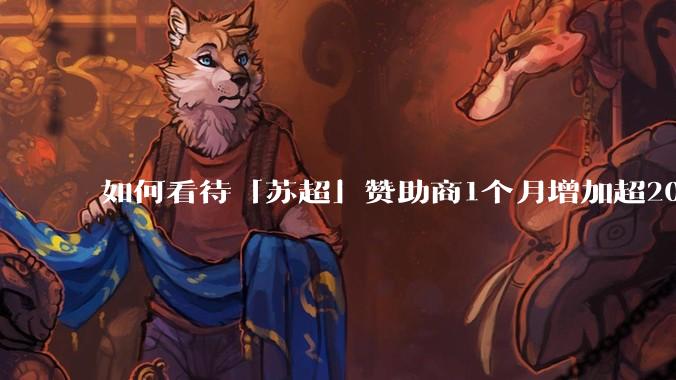 如何看待「苏超」赞助商1个月增加超200%，达到中超2倍？