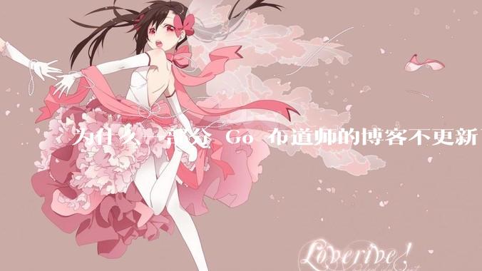 为什么一部分 Go 布道师的博客不更新了？