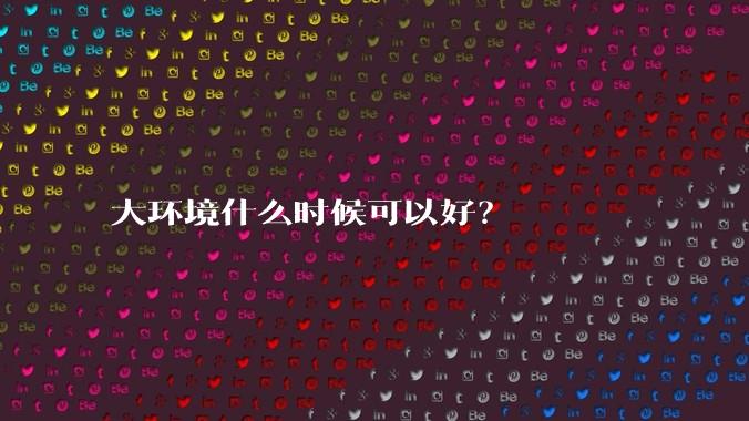 大环境什么时候可以好？