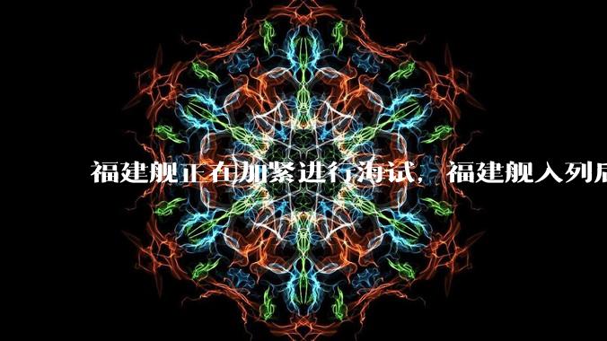 福建舰正在加紧进行海试，福建舰入列后能发挥怎样的作战效能？我国三艘航母各有哪些特点？