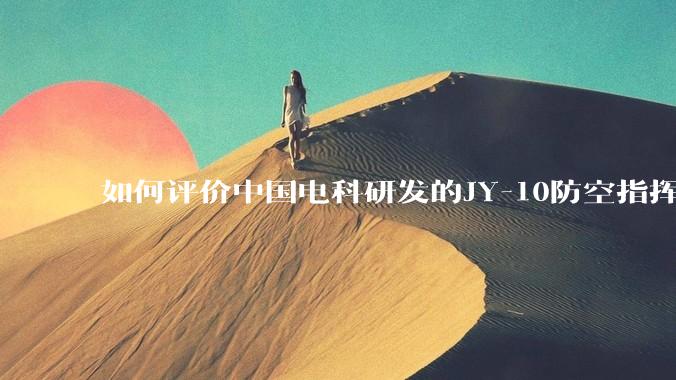 如何评价中国电科研发的JY-10防空指挥控制系统成为伊朗防空指挥系统核心？