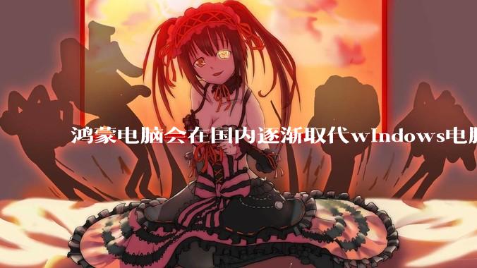 鸿蒙电脑会在国内逐渐取代windows电脑吗？