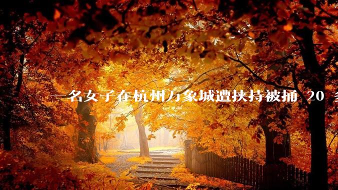 一名女子在杭州万象城遭挟持被捅 20 多刀，隆胸***体救了一命，这反映出哪些公安系统的问题？