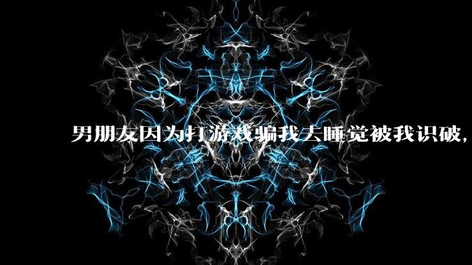男朋友因为打游戏骗我去睡觉被我识破，然后我提了分手，他同意了，问问男孩子们他怎么想的？
