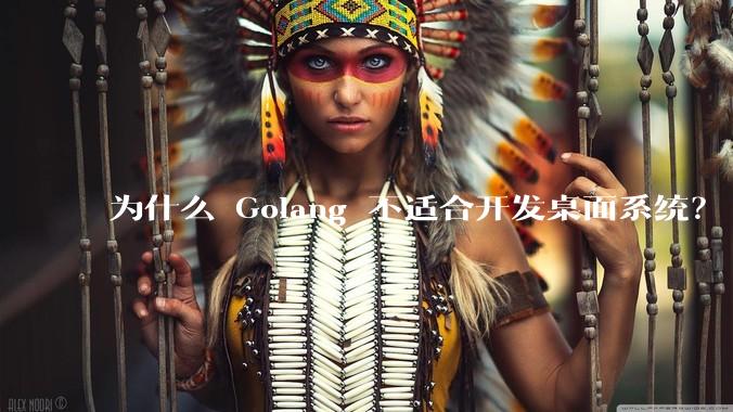为什么 Golang 不适合开发桌面系统？
