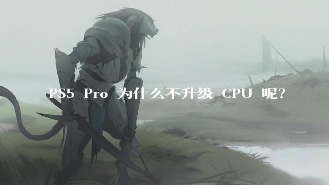 PS5 Pro 为什么不升级 CPU 呢？