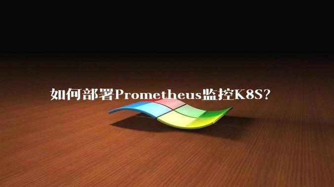 如何部署Prometheus监控K8S？