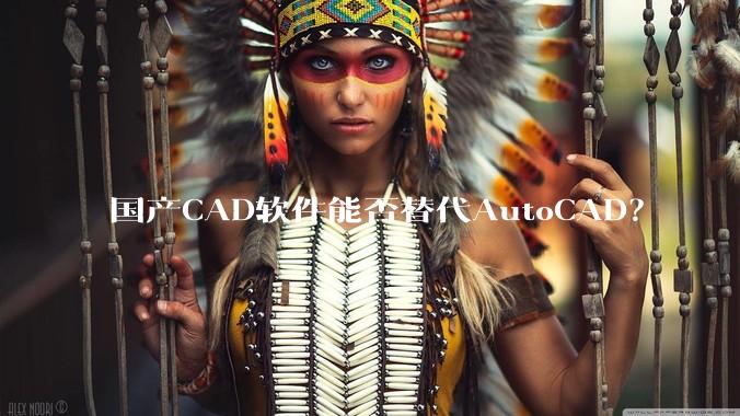 国产CAD软件能否替代AutoCAD？