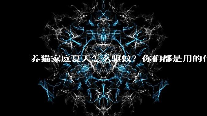 养猫家庭夏天怎么驱蚊？你们都是用的什么驱蚊产品？