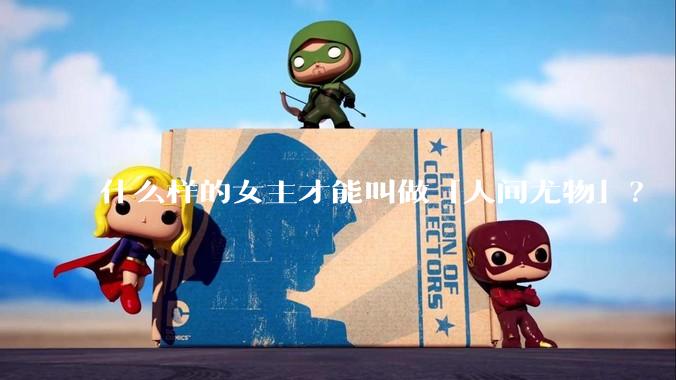 什么样的女主才能叫做「人间尤物」？