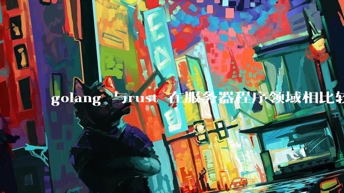 golang 与rust 在服务器程序领域相比较，各有什么优劣势？