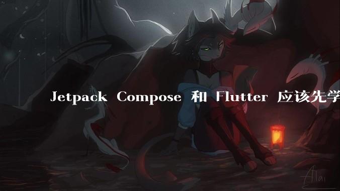 Jetpack Compose 和 Flutter 应该先学哪个呢？