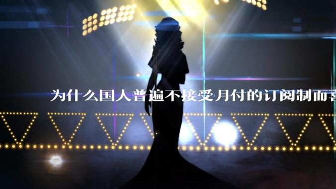 为什么国人普遍不接受月付的订阅制而喜欢一口价买断制呢？