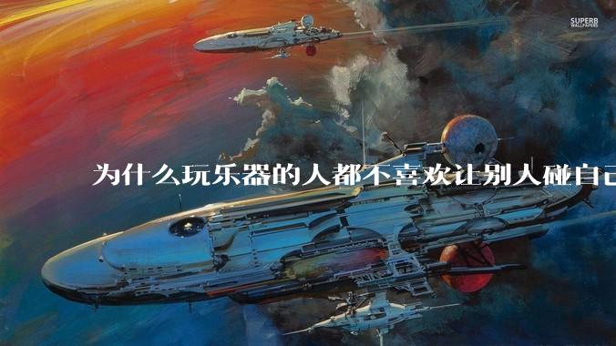 为什么玩乐器的人都不喜欢让别人碰自己的乐器？