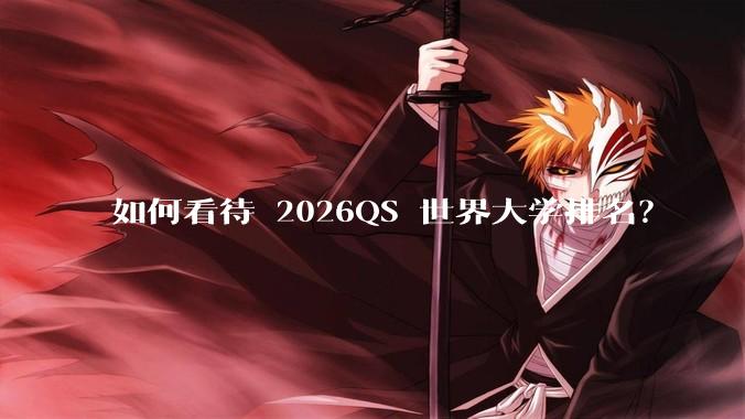 如何看待 2026QS 世界大学排名？