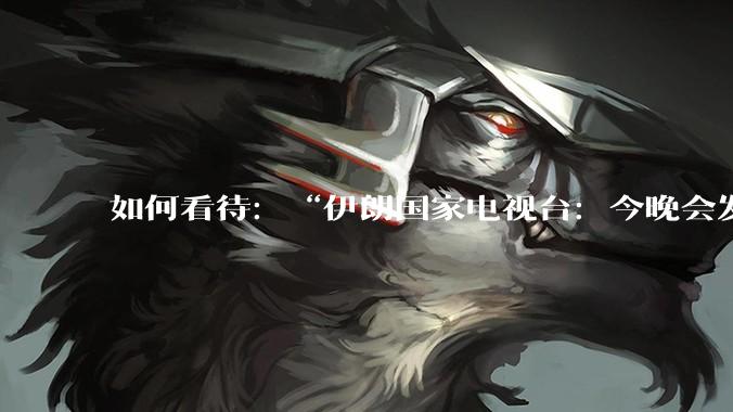 如何看待：“伊朗国家电视台：今晚会发生一件大事，世界将铭记几个世纪”？