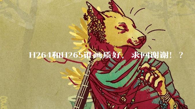 H264和H265谁画质好，求回谢谢！？
